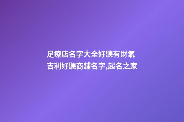 足療店名字大全好聽有財氣 吉利好聽商鋪名字,起名之家
